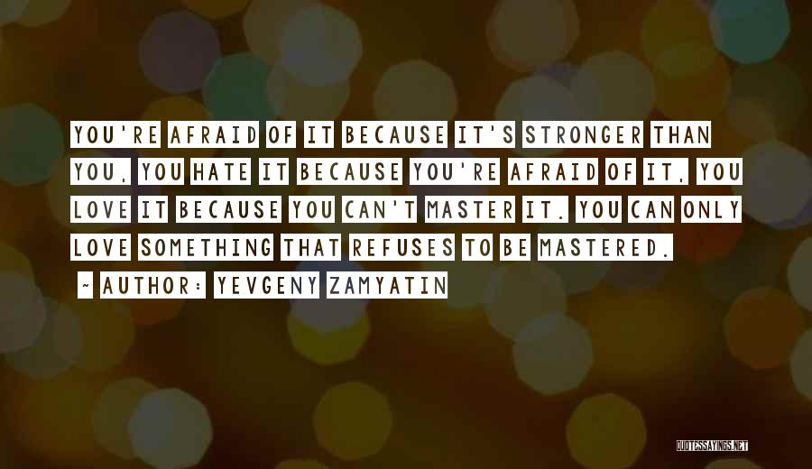 Yevgeny Zamyatin Quotes: You're Afraid Of It Because It's Stronger Than You, You Hate It Because You're Afraid Of It, You Love It