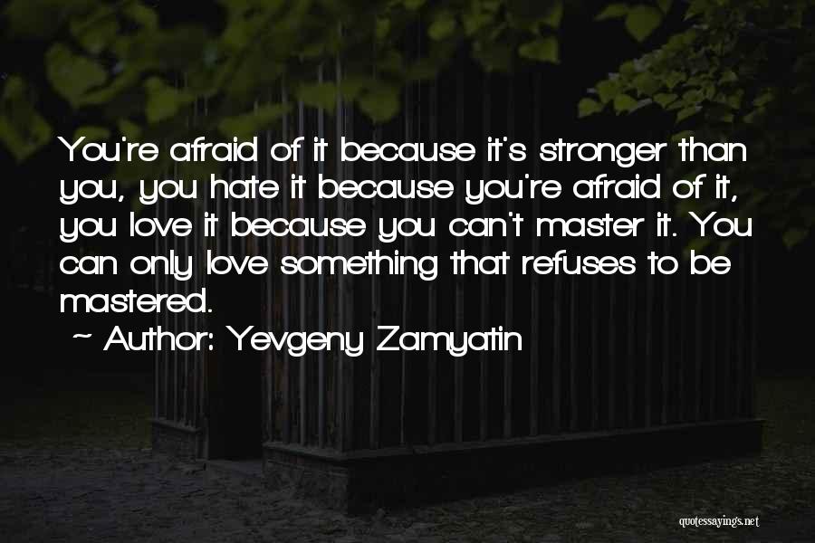 Yevgeny Zamyatin Quotes: You're Afraid Of It Because It's Stronger Than You, You Hate It Because You're Afraid Of It, You Love It