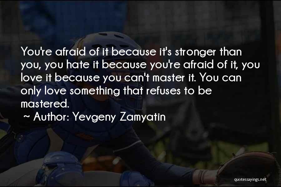 Yevgeny Zamyatin Quotes: You're Afraid Of It Because It's Stronger Than You, You Hate It Because You're Afraid Of It, You Love It