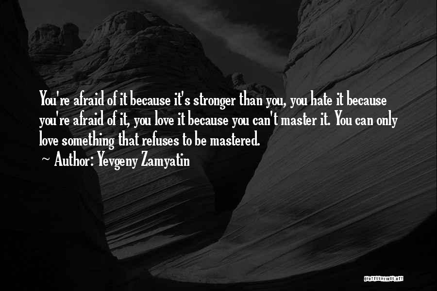 Yevgeny Zamyatin Quotes: You're Afraid Of It Because It's Stronger Than You, You Hate It Because You're Afraid Of It, You Love It