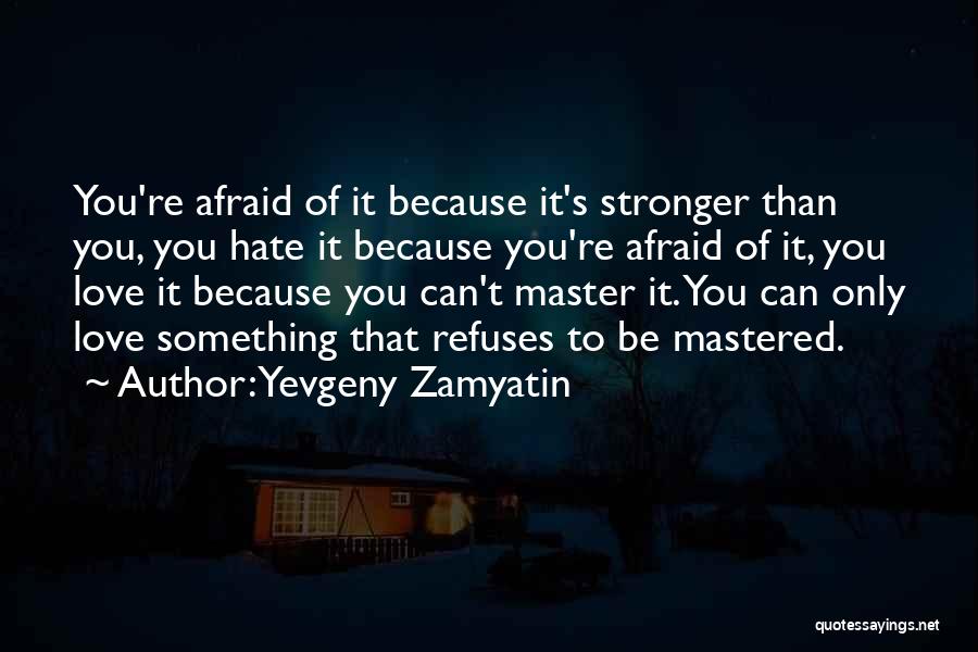 Yevgeny Zamyatin Quotes: You're Afraid Of It Because It's Stronger Than You, You Hate It Because You're Afraid Of It, You Love It