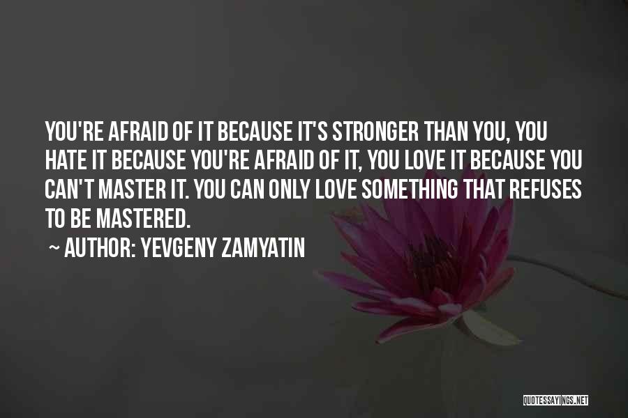 Yevgeny Zamyatin Quotes: You're Afraid Of It Because It's Stronger Than You, You Hate It Because You're Afraid Of It, You Love It