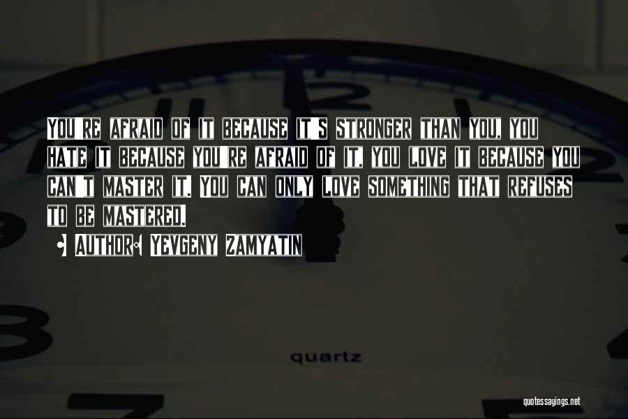 Yevgeny Zamyatin Quotes: You're Afraid Of It Because It's Stronger Than You, You Hate It Because You're Afraid Of It, You Love It