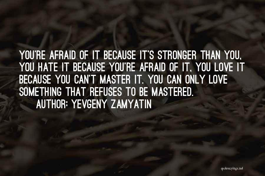 Yevgeny Zamyatin Quotes: You're Afraid Of It Because It's Stronger Than You, You Hate It Because You're Afraid Of It, You Love It