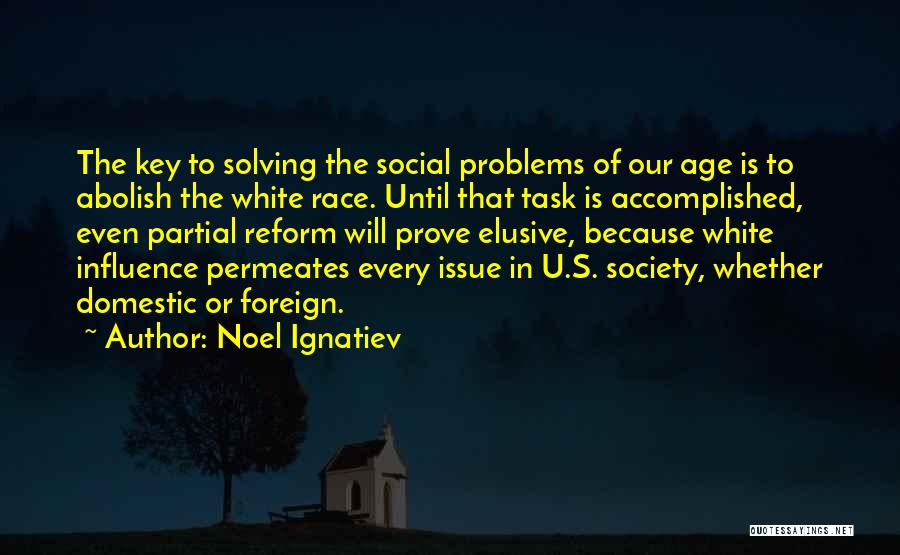 Noel Ignatiev Quotes: The Key To Solving The Social Problems Of Our Age Is To Abolish The White Race. Until That Task Is