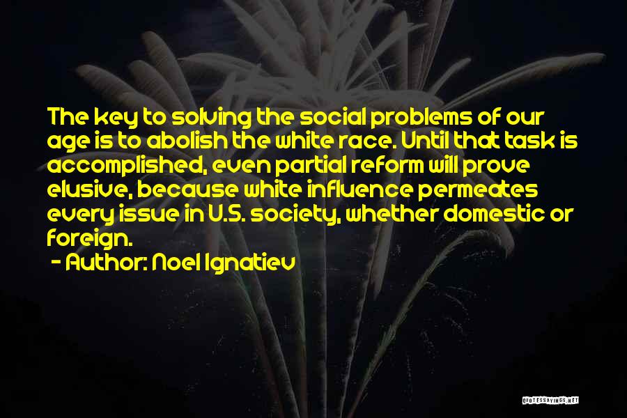 Noel Ignatiev Quotes: The Key To Solving The Social Problems Of Our Age Is To Abolish The White Race. Until That Task Is