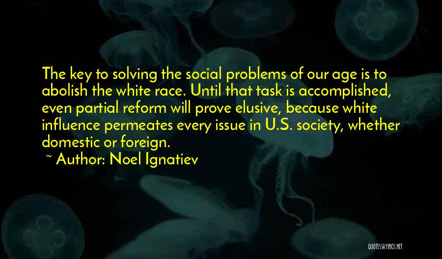 Noel Ignatiev Quotes: The Key To Solving The Social Problems Of Our Age Is To Abolish The White Race. Until That Task Is