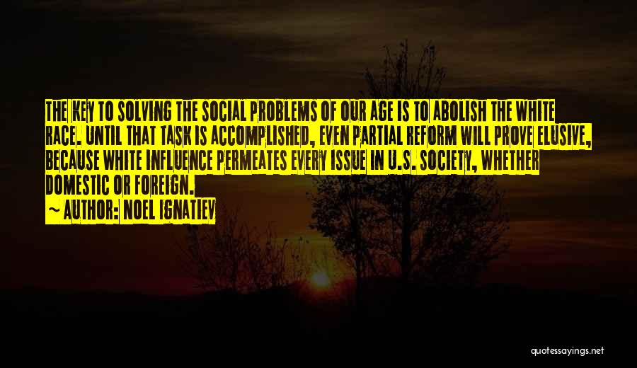 Noel Ignatiev Quotes: The Key To Solving The Social Problems Of Our Age Is To Abolish The White Race. Until That Task Is