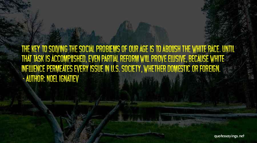 Noel Ignatiev Quotes: The Key To Solving The Social Problems Of Our Age Is To Abolish The White Race. Until That Task Is
