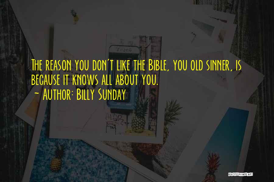 Billy Sunday Quotes: The Reason You Don't Like The Bible, You Old Sinner, Is Because It Knows All About You.