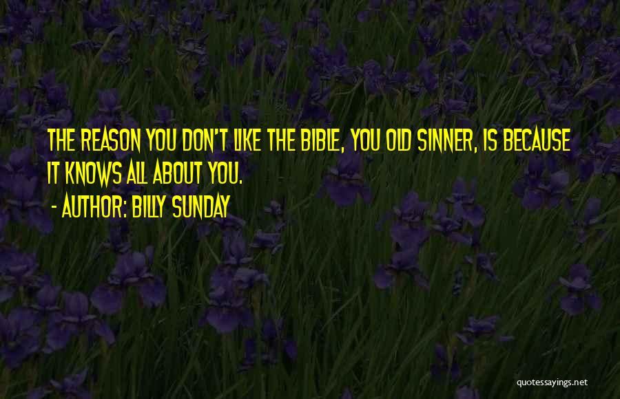 Billy Sunday Quotes: The Reason You Don't Like The Bible, You Old Sinner, Is Because It Knows All About You.