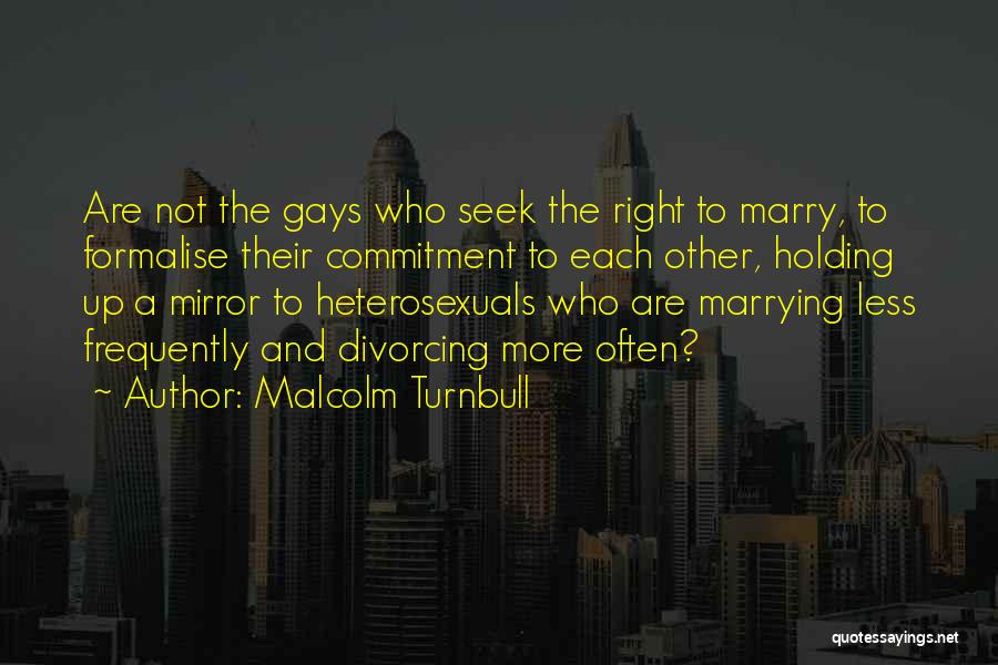Malcolm Turnbull Quotes: Are Not The Gays Who Seek The Right To Marry, To Formalise Their Commitment To Each Other, Holding Up A