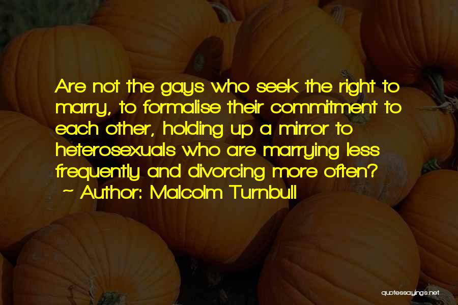 Malcolm Turnbull Quotes: Are Not The Gays Who Seek The Right To Marry, To Formalise Their Commitment To Each Other, Holding Up A