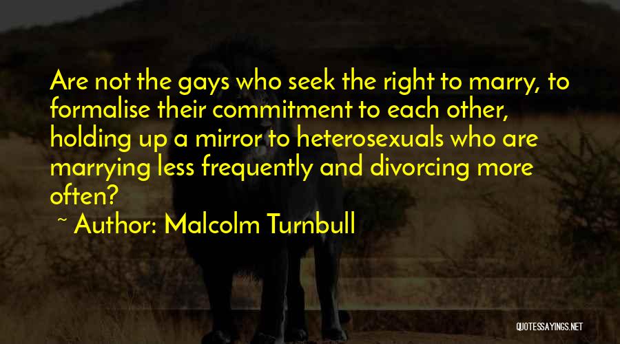 Malcolm Turnbull Quotes: Are Not The Gays Who Seek The Right To Marry, To Formalise Their Commitment To Each Other, Holding Up A