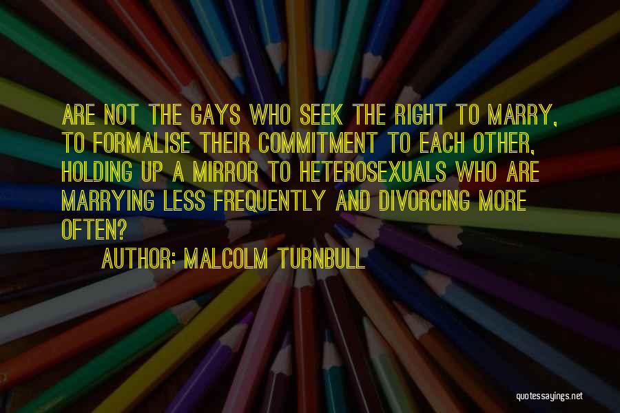 Malcolm Turnbull Quotes: Are Not The Gays Who Seek The Right To Marry, To Formalise Their Commitment To Each Other, Holding Up A