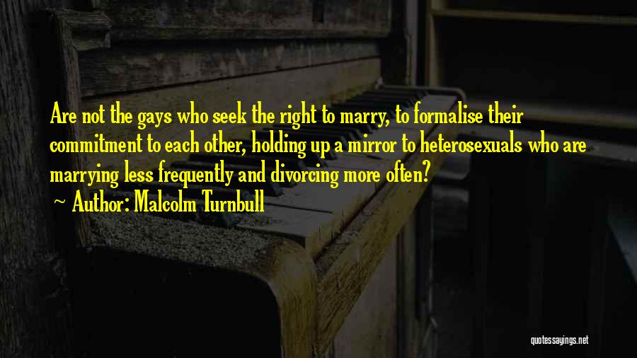 Malcolm Turnbull Quotes: Are Not The Gays Who Seek The Right To Marry, To Formalise Their Commitment To Each Other, Holding Up A