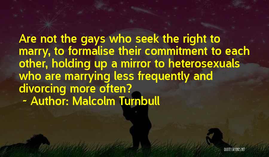 Malcolm Turnbull Quotes: Are Not The Gays Who Seek The Right To Marry, To Formalise Their Commitment To Each Other, Holding Up A