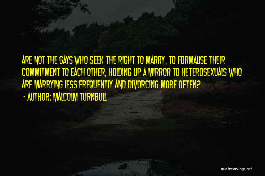Malcolm Turnbull Quotes: Are Not The Gays Who Seek The Right To Marry, To Formalise Their Commitment To Each Other, Holding Up A