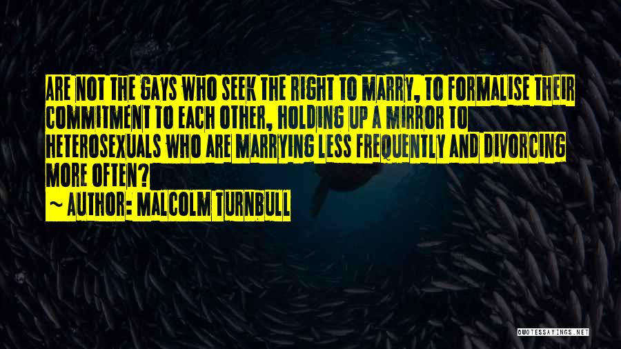 Malcolm Turnbull Quotes: Are Not The Gays Who Seek The Right To Marry, To Formalise Their Commitment To Each Other, Holding Up A