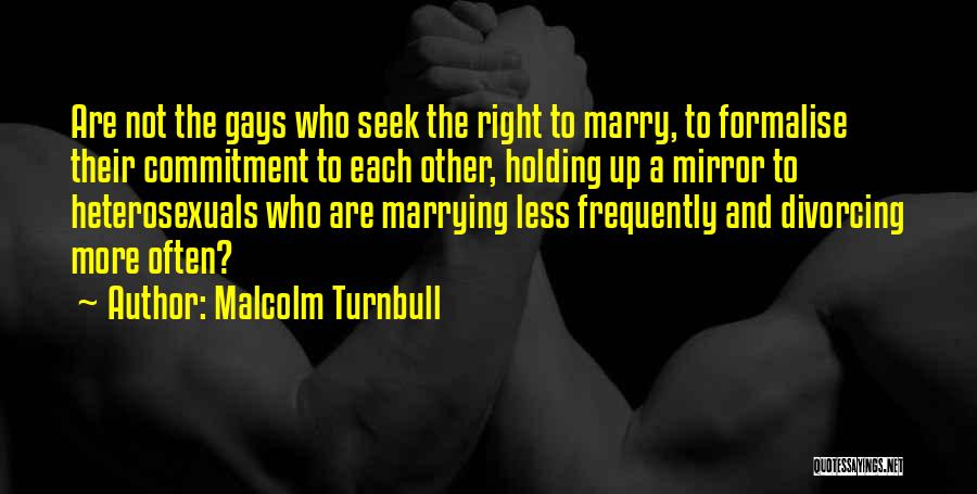 Malcolm Turnbull Quotes: Are Not The Gays Who Seek The Right To Marry, To Formalise Their Commitment To Each Other, Holding Up A