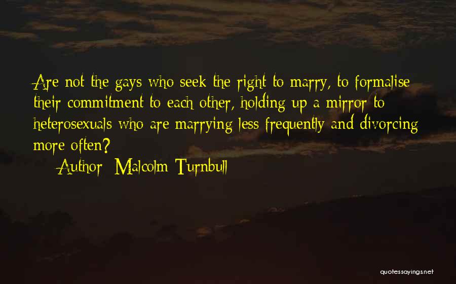 Malcolm Turnbull Quotes: Are Not The Gays Who Seek The Right To Marry, To Formalise Their Commitment To Each Other, Holding Up A