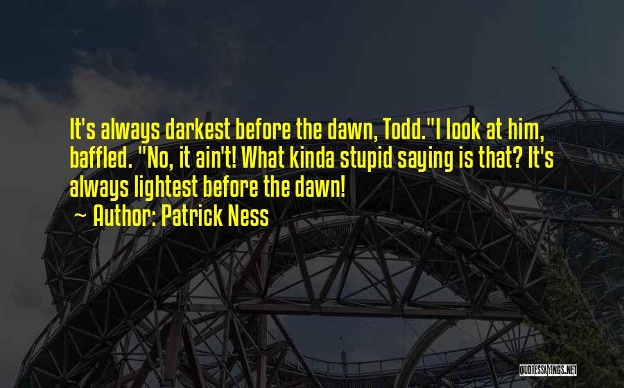 Patrick Ness Quotes: It's Always Darkest Before The Dawn, Todd.i Look At Him, Baffled. No, It Ain't! What Kinda Stupid Saying Is That?