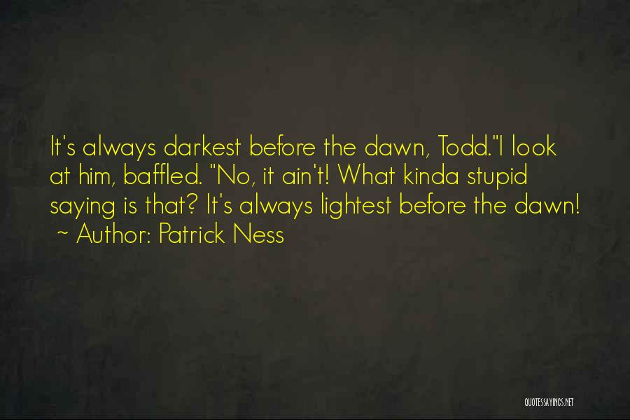 Patrick Ness Quotes: It's Always Darkest Before The Dawn, Todd.i Look At Him, Baffled. No, It Ain't! What Kinda Stupid Saying Is That?