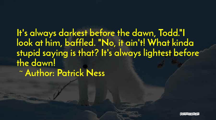 Patrick Ness Quotes: It's Always Darkest Before The Dawn, Todd.i Look At Him, Baffled. No, It Ain't! What Kinda Stupid Saying Is That?