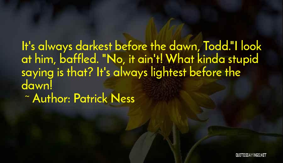 Patrick Ness Quotes: It's Always Darkest Before The Dawn, Todd.i Look At Him, Baffled. No, It Ain't! What Kinda Stupid Saying Is That?