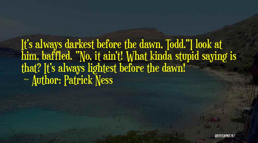 Patrick Ness Quotes: It's Always Darkest Before The Dawn, Todd.i Look At Him, Baffled. No, It Ain't! What Kinda Stupid Saying Is That?