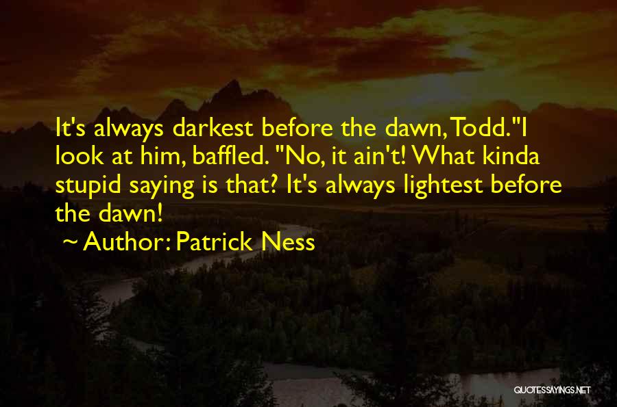 Patrick Ness Quotes: It's Always Darkest Before The Dawn, Todd.i Look At Him, Baffled. No, It Ain't! What Kinda Stupid Saying Is That?