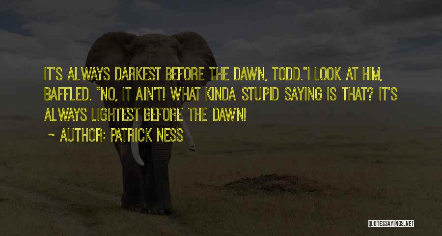 Patrick Ness Quotes: It's Always Darkest Before The Dawn, Todd.i Look At Him, Baffled. No, It Ain't! What Kinda Stupid Saying Is That?