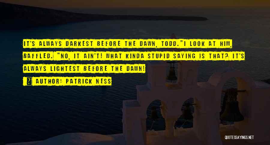 Patrick Ness Quotes: It's Always Darkest Before The Dawn, Todd.i Look At Him, Baffled. No, It Ain't! What Kinda Stupid Saying Is That?