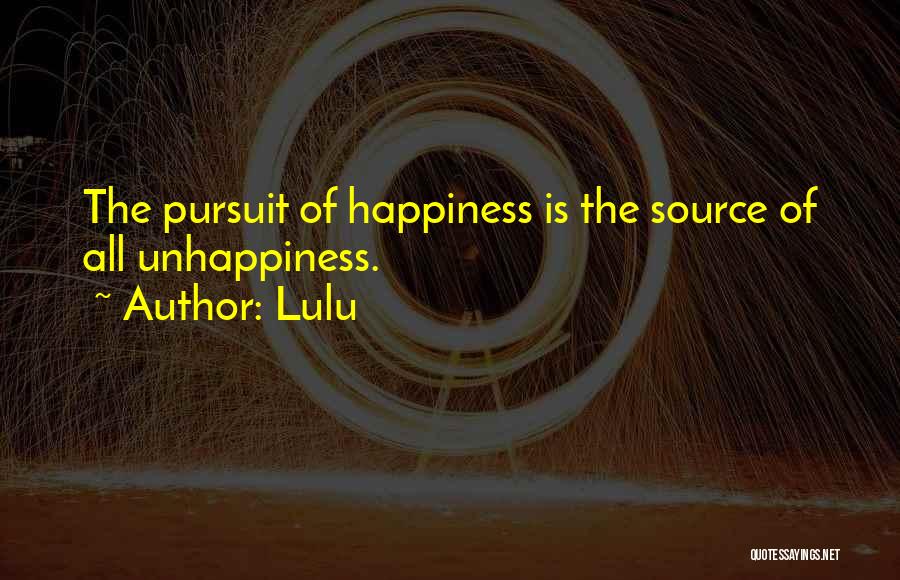 Lulu Quotes: The Pursuit Of Happiness Is The Source Of All Unhappiness.