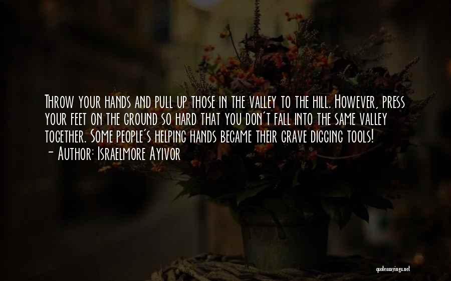 Israelmore Ayivor Quotes: Throw Your Hands And Pull Up Those In The Valley To The Hill. However, Press Your Feet On The Ground