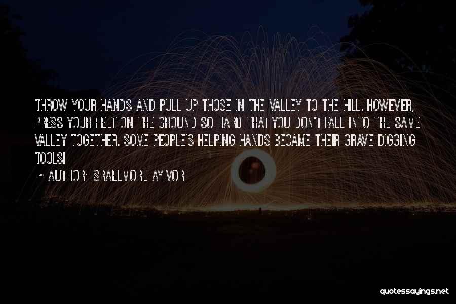 Israelmore Ayivor Quotes: Throw Your Hands And Pull Up Those In The Valley To The Hill. However, Press Your Feet On The Ground