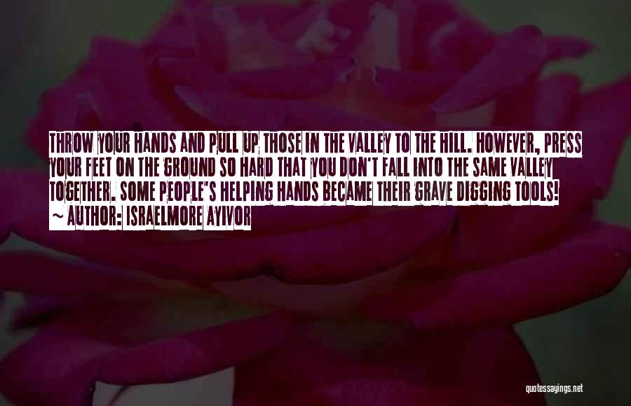 Israelmore Ayivor Quotes: Throw Your Hands And Pull Up Those In The Valley To The Hill. However, Press Your Feet On The Ground