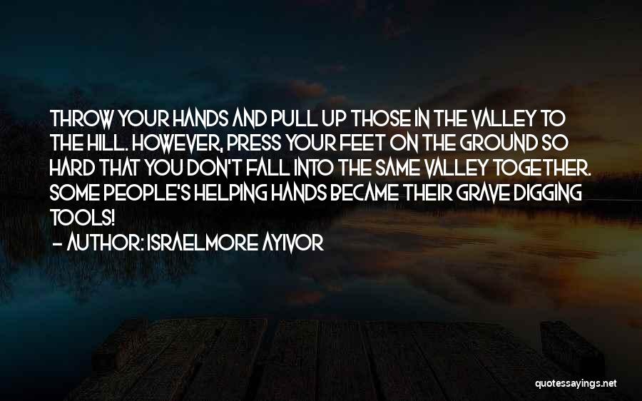 Israelmore Ayivor Quotes: Throw Your Hands And Pull Up Those In The Valley To The Hill. However, Press Your Feet On The Ground