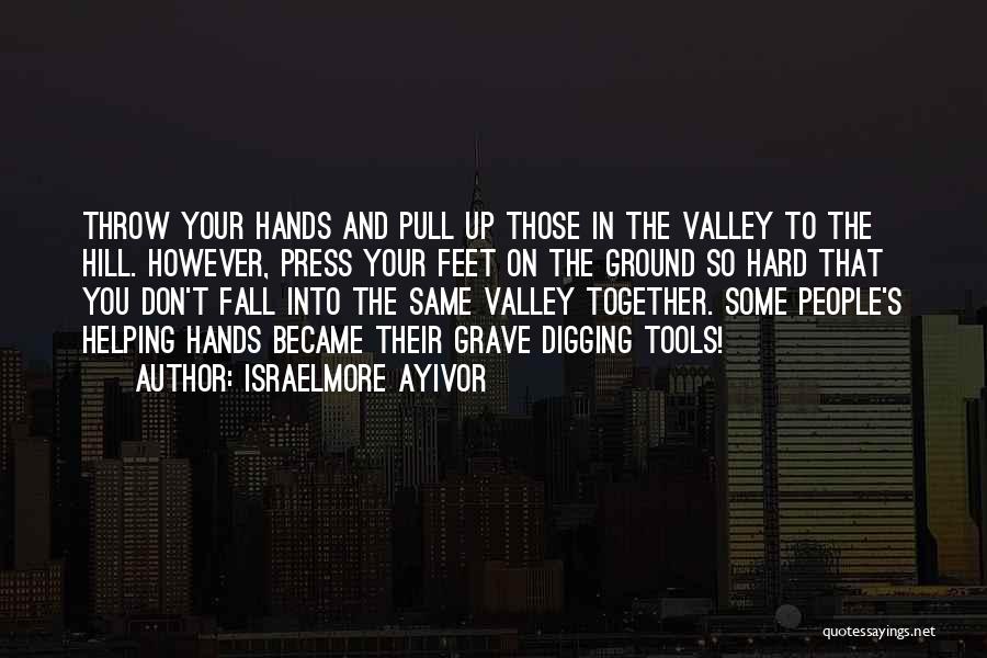 Israelmore Ayivor Quotes: Throw Your Hands And Pull Up Those In The Valley To The Hill. However, Press Your Feet On The Ground