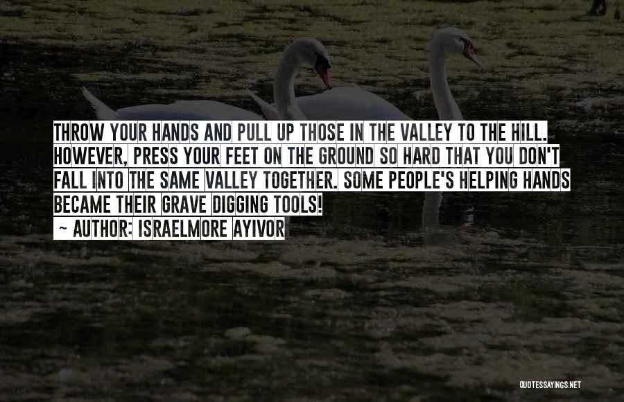 Israelmore Ayivor Quotes: Throw Your Hands And Pull Up Those In The Valley To The Hill. However, Press Your Feet On The Ground