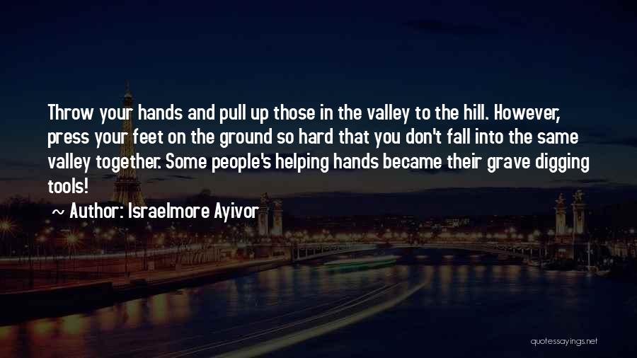 Israelmore Ayivor Quotes: Throw Your Hands And Pull Up Those In The Valley To The Hill. However, Press Your Feet On The Ground