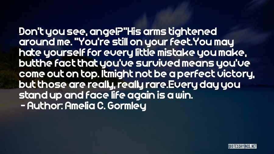 Amelia C. Gormley Quotes: Don't You See, Angel?his Arms Tightened Around Me. You're Still On Your Feet.you May Hate Yourself For Every Little Mistake