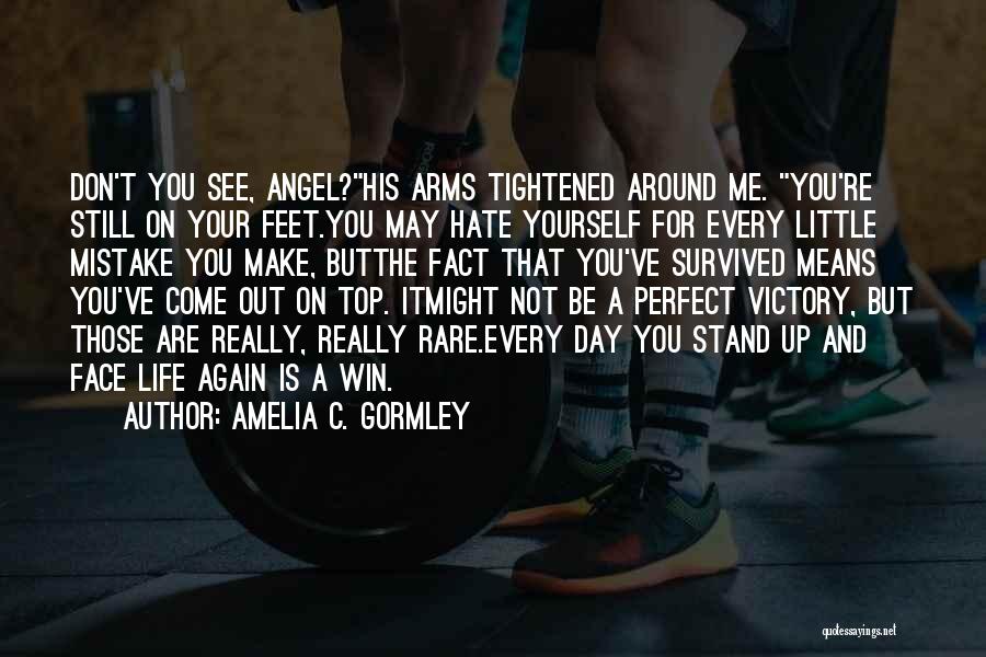 Amelia C. Gormley Quotes: Don't You See, Angel?his Arms Tightened Around Me. You're Still On Your Feet.you May Hate Yourself For Every Little Mistake