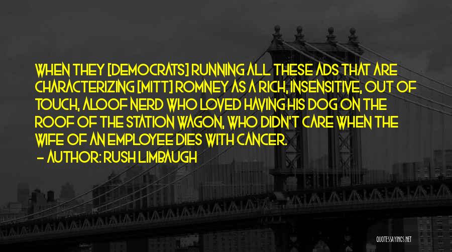 Rush Limbaugh Quotes: When They [democrats] Running All These Ads That Are Characterizing [mitt] Romney As A Rich, Insensitive, Out Of Touch, Aloof