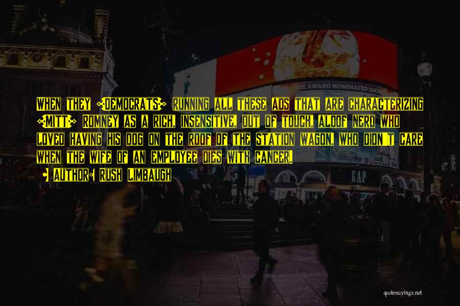 Rush Limbaugh Quotes: When They [democrats] Running All These Ads That Are Characterizing [mitt] Romney As A Rich, Insensitive, Out Of Touch, Aloof