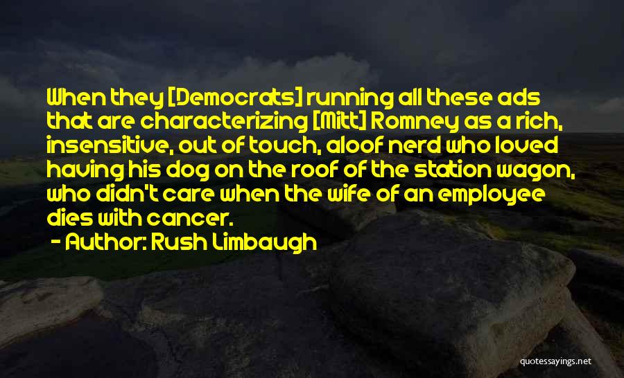Rush Limbaugh Quotes: When They [democrats] Running All These Ads That Are Characterizing [mitt] Romney As A Rich, Insensitive, Out Of Touch, Aloof
