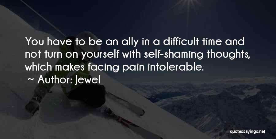 Jewel Quotes: You Have To Be An Ally In A Difficult Time And Not Turn On Yourself With Self-shaming Thoughts, Which Makes