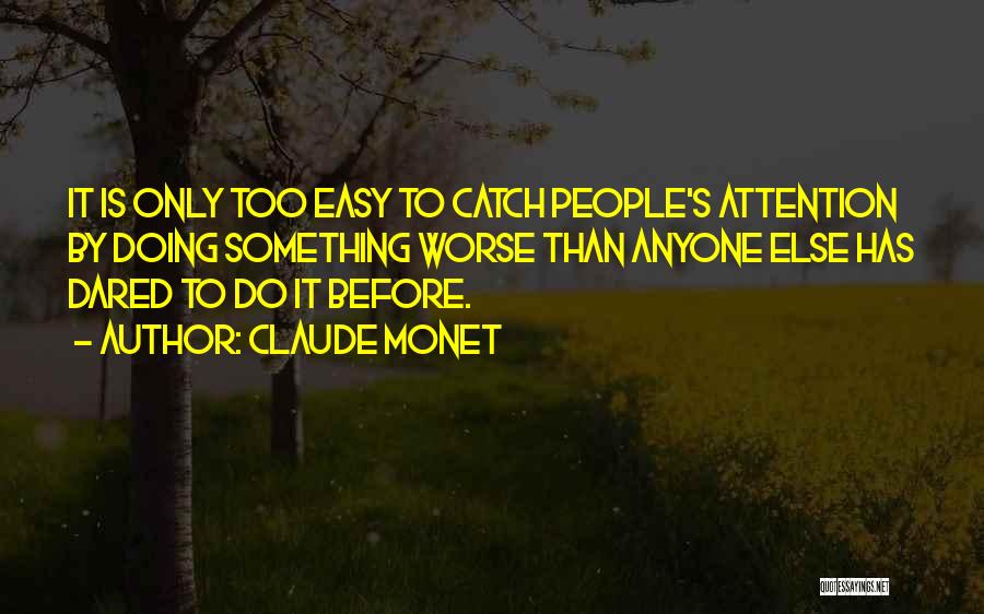 Claude Monet Quotes: It Is Only Too Easy To Catch People's Attention By Doing Something Worse Than Anyone Else Has Dared To Do