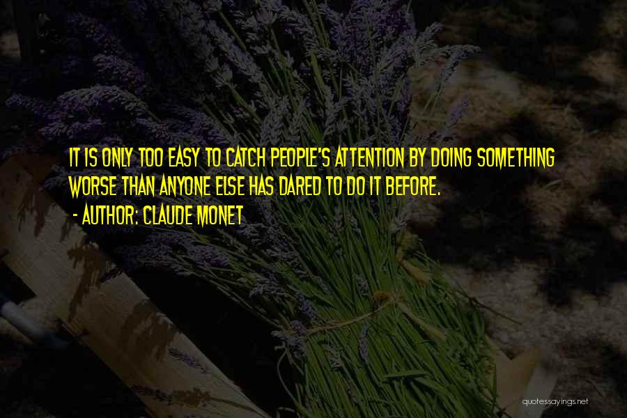 Claude Monet Quotes: It Is Only Too Easy To Catch People's Attention By Doing Something Worse Than Anyone Else Has Dared To Do