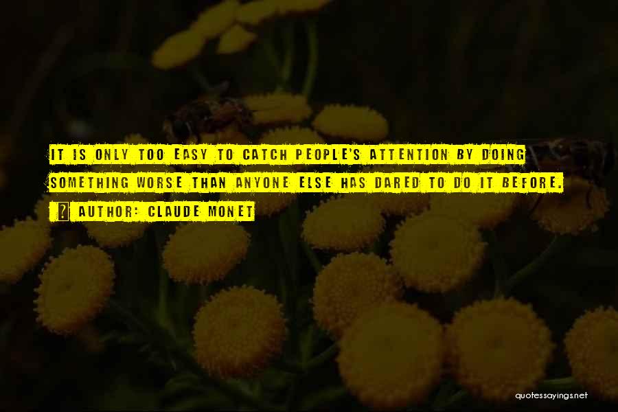 Claude Monet Quotes: It Is Only Too Easy To Catch People's Attention By Doing Something Worse Than Anyone Else Has Dared To Do